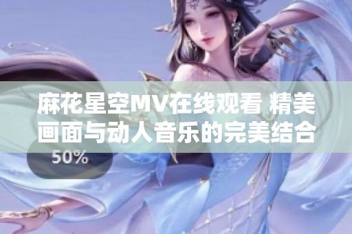 麻花星空MV在线观看 精美画面与动人音乐的完美结合