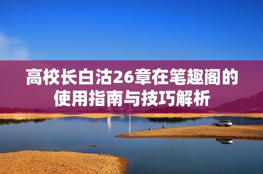 高校长白沽26章在笔趣阁的使用指南与技巧解析