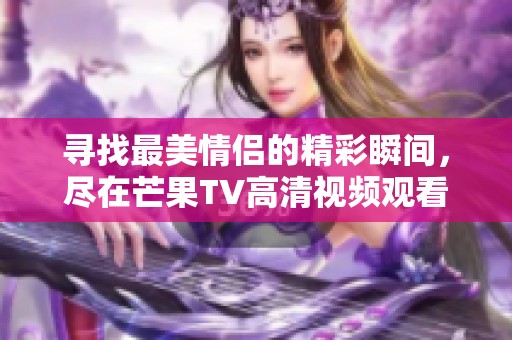 寻找最美情侣的精彩瞬间，尽在芒果TV高清视频观看