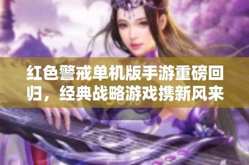 红色警戒单机版手游重磅回归，经典战略游戏携新风来袭