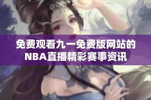 免费观看九一免费版网站的NBA直播精彩赛事资讯