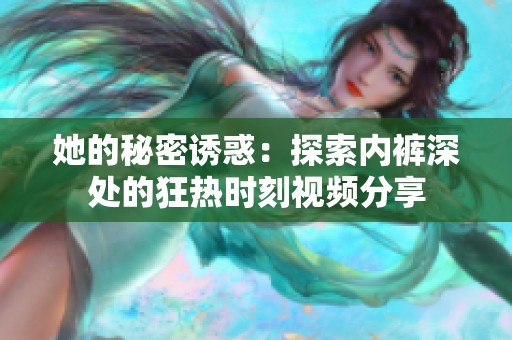 她的秘密诱惑：探索内裤深处的狂热时刻视频分享