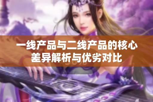 一线产品与二线产品的核心差异解析与优劣对比