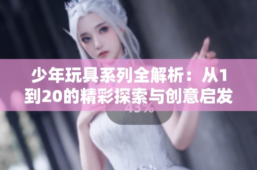 少年玩具系列全解析：从1到20的精彩探索与创意启发