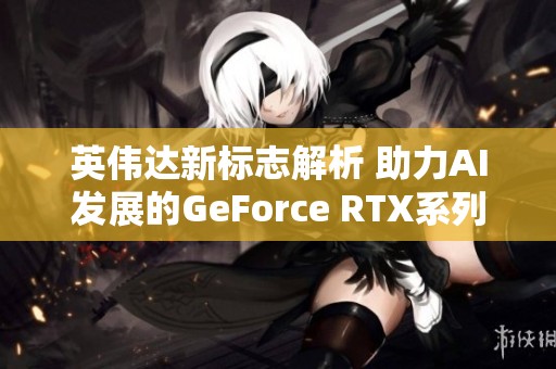 英伟达新标志解析 助力AI发展的GeForce RTX系列揭秘