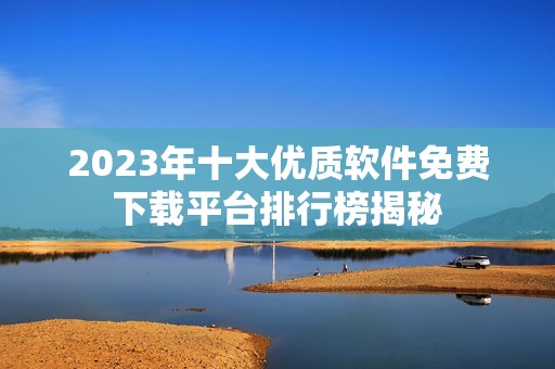 2023年十大优质软件免费下载平台排行榜揭秘