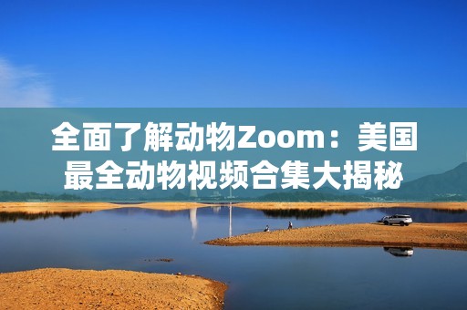 全面了解动物Zoom：美国最全动物视频合集大揭秘