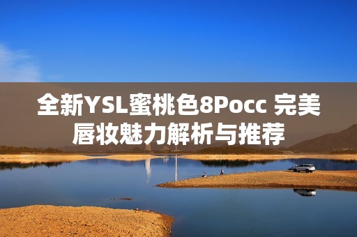 全新YSL蜜桃色8Pocc 完美唇妆魅力解析与推荐