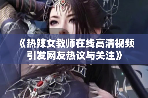 《热辣女教师在线高清视频引发网友热议与关注》