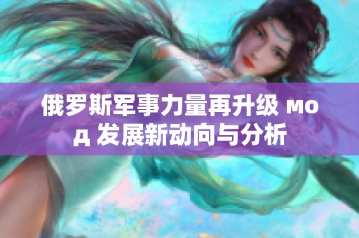 俄罗斯军事力量再升级 мод 发展新动向与分析