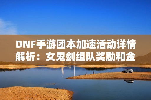 DNF手游团本加速活动详情解析：女鬼剑组队奖励和金牌概率双双提升