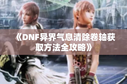 《DNF异界气息清除卷轴获取方法全攻略》