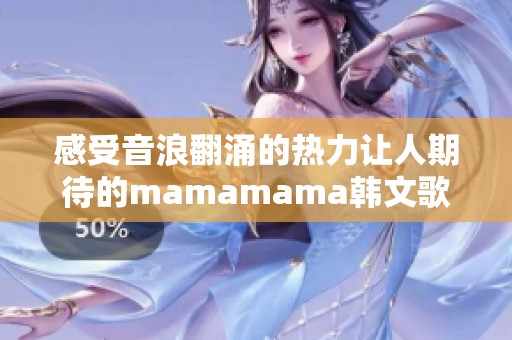 感受音浪翻涌的热力让人期待的mamamama韩文歌曲分析