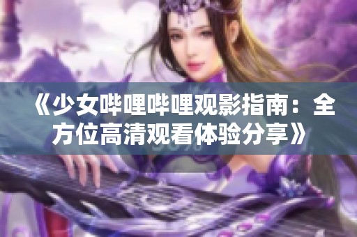 《少女哔哩哔哩观影指南：全方位高清观看体验分享》