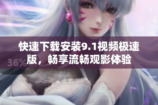 快速下载安装9.1视频极速版，畅享流畅观影体验