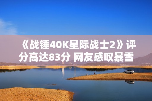 《战锤40K星际战士2》评分高达83分 网友感叹暴雪未购版权