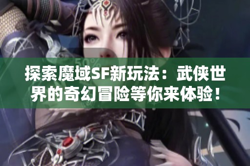 探索魔域SF新玩法：武侠世界的奇幻冒险等你来体验！