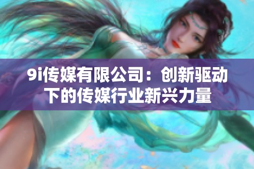 9i传媒有限公司：创新驱动下的传媒行业新兴力量