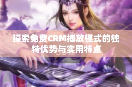 探索免费CRM播放模式的独特优势与实用特点