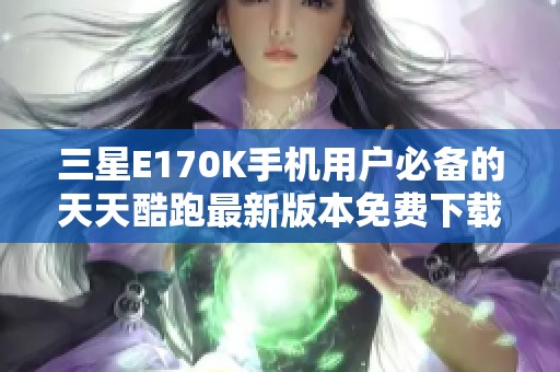 三星E170K手机用户必备的天天酷跑最新版本免费下载指南