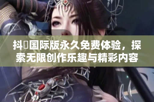 抖抈国际版永久免费体验，探索无限创作乐趣与精彩内容