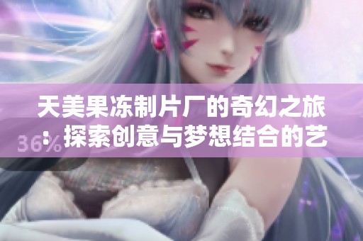 天美果冻制片厂的奇幻之旅：探索创意与梦想结合的艺术世界