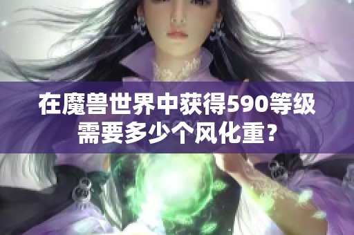 在魔兽世界中获得590等级需要多少个风化重？