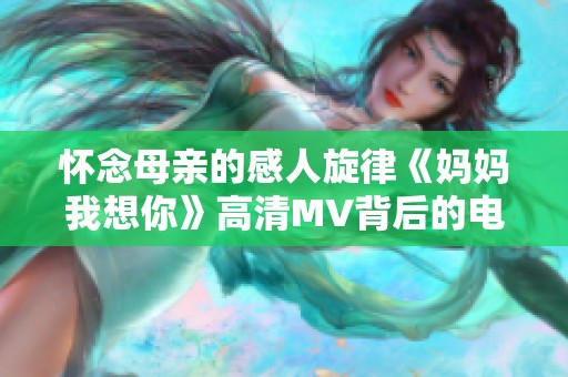 怀念母亲的感人旋律《妈妈我想你》高清MV背后的电影故事