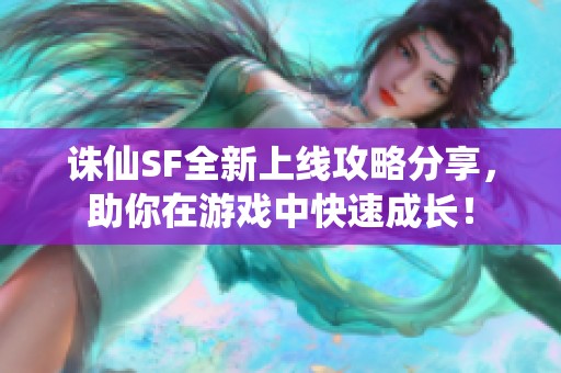 诛仙SF全新上线攻略分享，助你在游戏中快速成长！