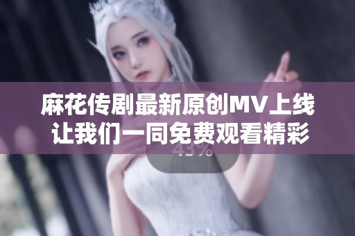 麻花传剧最新原创MV上线 让我们一同免费观看精彩内容