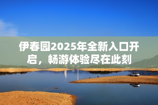 伊春园2025年全新入口开启，畅游体验尽在此刻