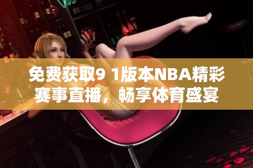 免费获取9 1版本NBA精彩赛事直播，畅享体育盛宴