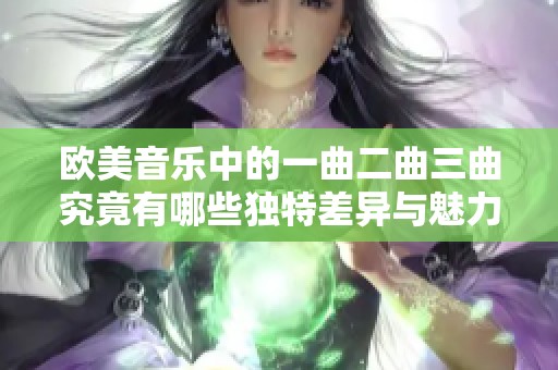 欧美音乐中的一曲二曲三曲究竟有哪些独特差异与魅力