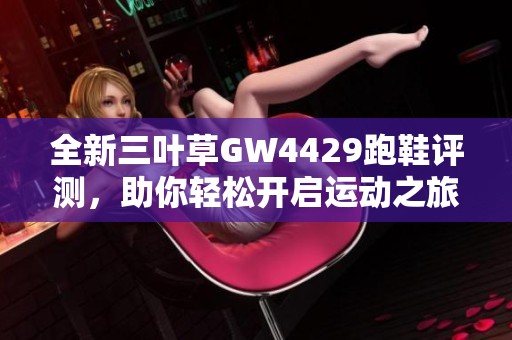 全新三叶草GW4429跑鞋评测，助你轻松开启运动之旅