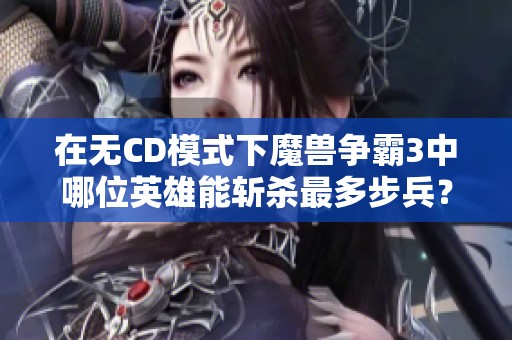 在无CD模式下魔兽争霸3中哪位英雄能斩杀最多步兵？