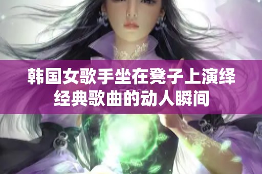 韩国女歌手坐在凳子上演绎经典歌曲的动人瞬间