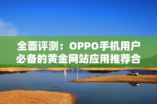 全面评测：OPPO手机用户必备的黄金网站应用推荐合集