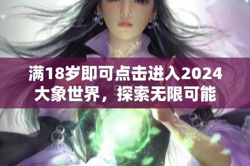 满18岁即可点击进入2024大象世界，探索无限可能