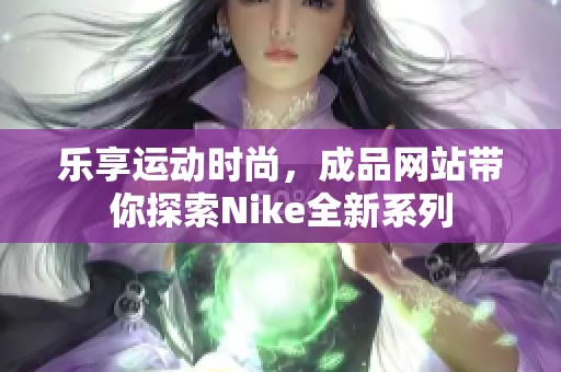 乐享运动时尚，成品网站带你探索Nike全新系列