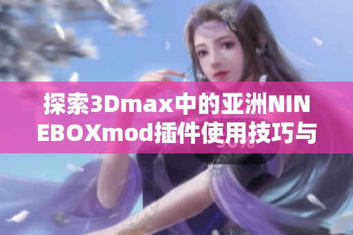 探索3Dmax中的亚洲NINEBOXmod插件使用技巧与效果展示