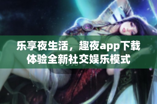 乐享夜生活，趣夜app下载体验全新社交娱乐模式