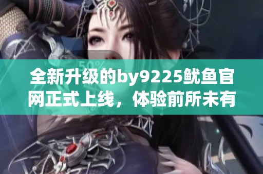 全新升级的by9225鱿鱼官网正式上线，体验前所未有的乐趣