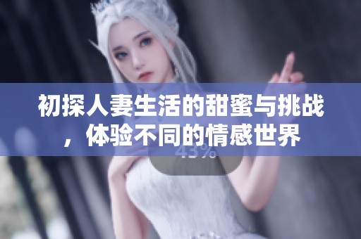 初探人妻生活的甜蜜与挑战，体验不同的情感世界