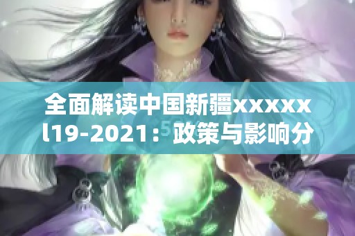 全面解读中国新疆xxxxxl19-2021：政策与影响分析