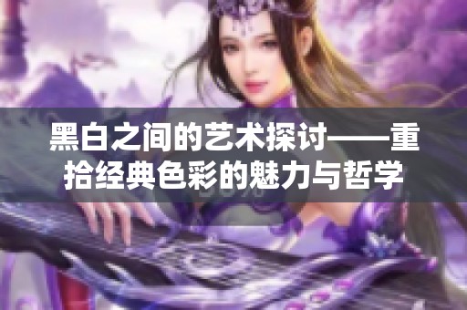 黑白之间的艺术探讨——重拾经典色彩的魅力与哲学