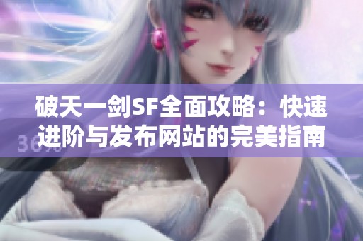 破天一剑SF全面攻略：快速进阶与发布网站的完美指南