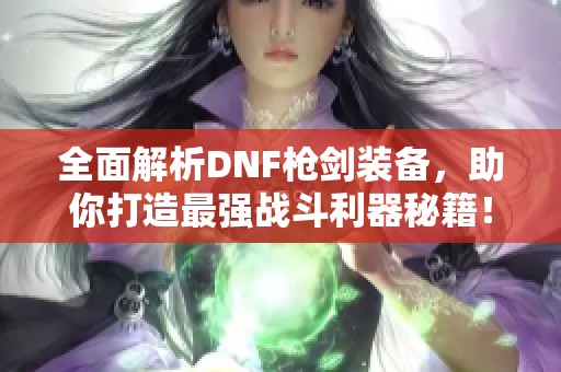 全面解析DNF枪剑装备，助你打造最强战斗利器秘籍！