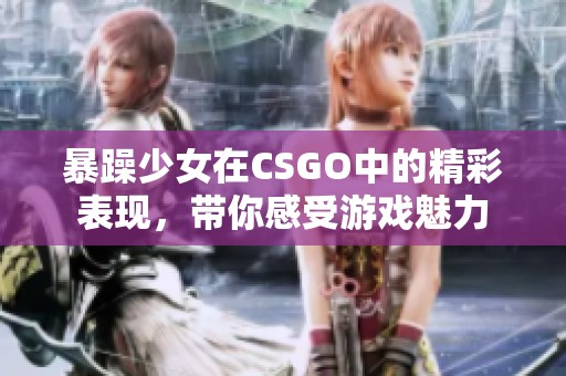 暴躁少女在CSGO中的精彩表现，带你感受游戏魅力