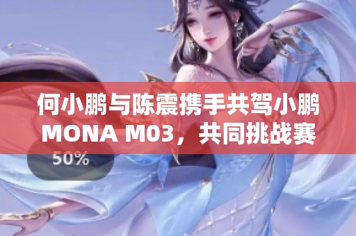 何小鹏与陈震携手共驾小鹏MONA M03，共同挑战赛道极限