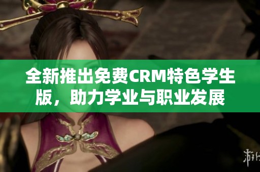 全新推出免费CRM特色学生版，助力学业与职业发展